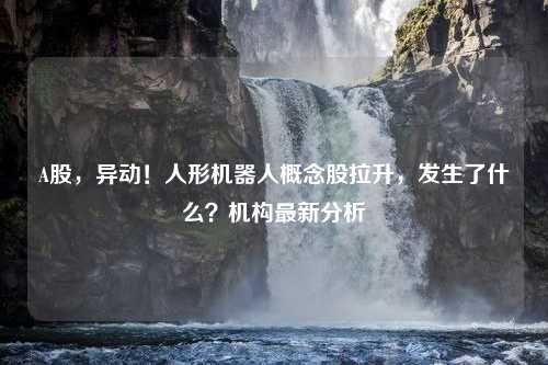 A股，异动！人形机器人概念股拉升，发生了什么？机构最新分析