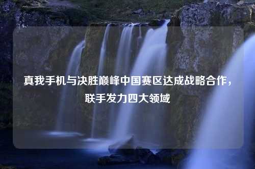 真我手机与决胜巅峰中国赛区达成战略合作，联手发力四大领域