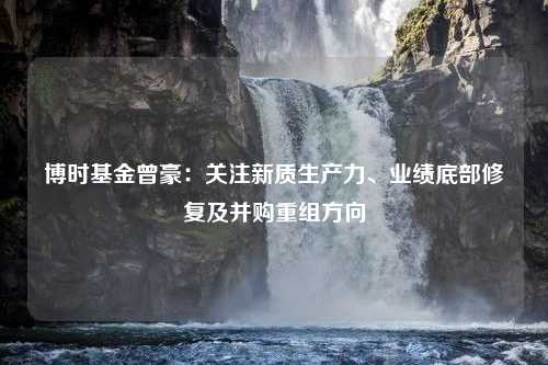 博时基金曾豪：关注新质生产力、业绩底部修复及并购重组方向