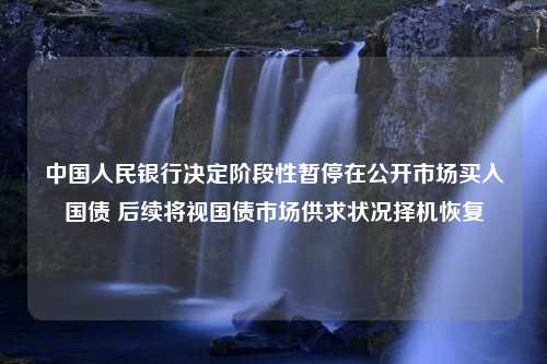 中国人民银行决定阶段性暂停在公开市场买入国债 后续将视国债市场供求状况择机恢复