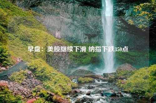 早盘：美股继续下滑 纳指下跌350点