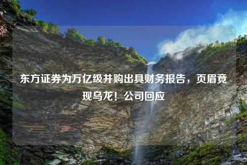 东方证券为万亿级并购出具财务报告，页眉竟现乌龙！公司回应