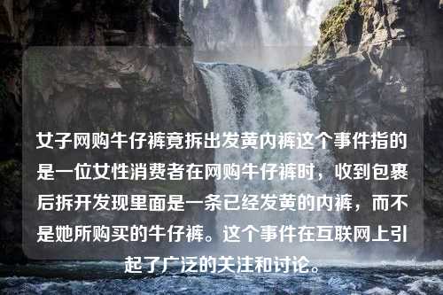 女子网购牛仔裤竟拆出发黄内裤这个事件指的是一位女性消费者在网购牛仔裤时，收到包裹后拆开发现里面是一条已经发黄的内裤，而不是她所购买的牛仔裤。这个事件在互联网上引起了广泛的关注和讨论。