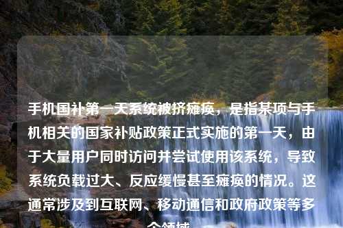 手机国补第一天系统被挤瘫痪，是指某项与手机相关的国家补贴政策正式实施的第一天，由于大量用户同时访问并尝试使用该系统，导致系统负载过大、反应缓慢甚至瘫痪的情况。这通常涉及到互联网、移动通信和政府政策等多个领域。