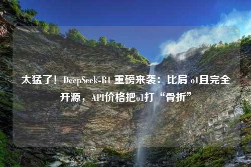 太猛了！DeepSeek-R1 重磅来袭：比肩 o1且完全开源，API价格把o1打“骨折”