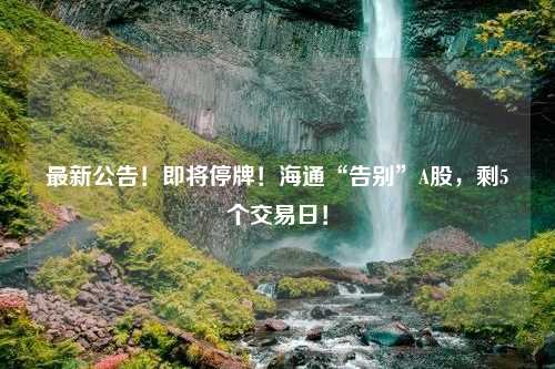 最新公告！即将停牌！海通“告别”A股，剩5个交易日！