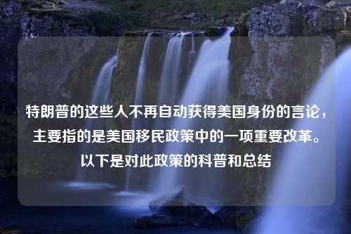 特朗普的这些人不再自动获得美国身份的言论，主要指的是美国移民政策中的一项重要改革。以下是对此政策的科普和总结