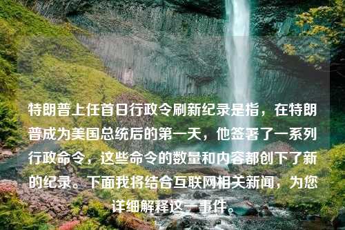 特朗普上任首日行政令刷新纪录是指，在特朗普成为美国总统后的第一天，他签署了一系列行政命令，这些命令的数量和内容都创下了新的纪录。下面我将结合互联网相关新闻，为您详细解释这一事件。