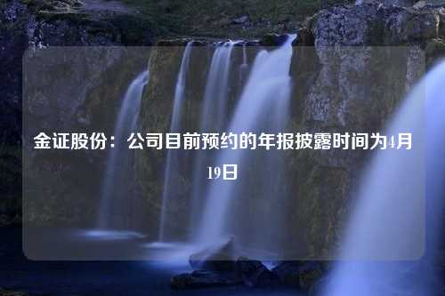 金证股份：公司目前预约的年报披露时间为4月19日