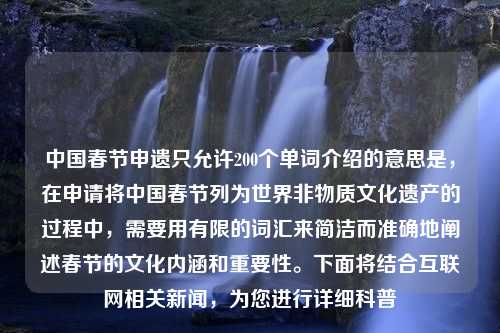 中国春节申遗只允许200个单词介绍的意思是，在申请将中国春节列为世界非物质文化遗产的过程中，需要用有限的词汇来简洁而准确地阐述春节的文化内涵和重要性。下面将结合互联网相关新闻，为您进行详细科普