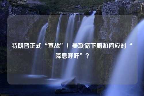 特朗普正式“宣战”！美联储下周如何应对“降息呼吁”？