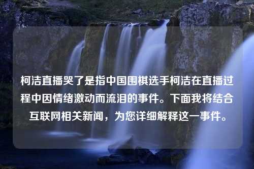 柯洁直播哭了是指中国围棋选手柯洁在直播过程中因情绪激动而流泪的事件。下面我将结合互联网相关新闻，为您详细解释这一事件。