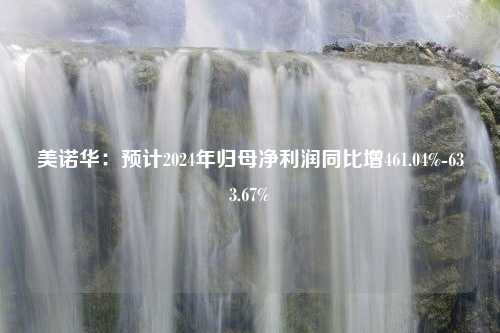 美诺华：预计2024年归母净利润同比增461.04%-633.67%