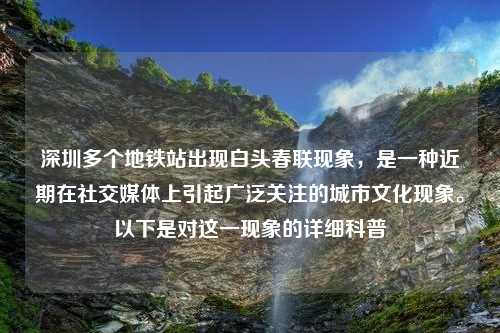 深圳多个地铁站出现白头春联现象，是一种近期在社交媒体上引起广泛关注的城市文化现象。以下是对这一现象的详细科普