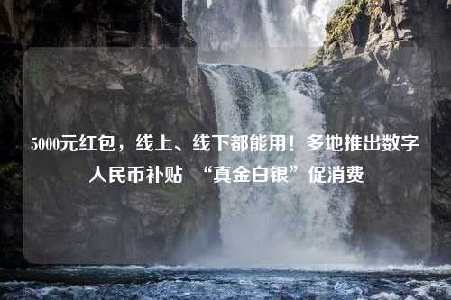 5000元红包，线上、线下都能用！多地推出数字人民币补贴  “真金白银”促消费