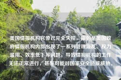 美国情报机构官僚已完全失控，指的是美国政府情报机构内部出现了一系列管理混乱、权力滥用、效率低下等问题，导致情报机构的工作无法正常进行，甚至可能对国家安全造成威胁。