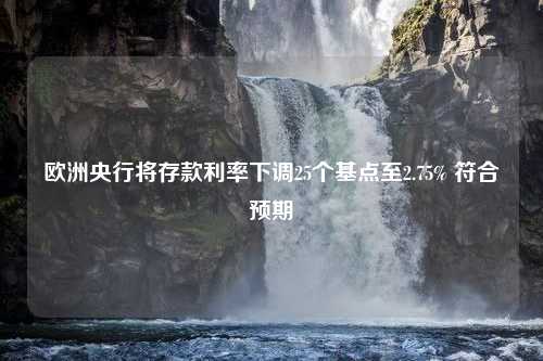 欧洲央行将存款利率下调25个基点至2.75% 符合预期