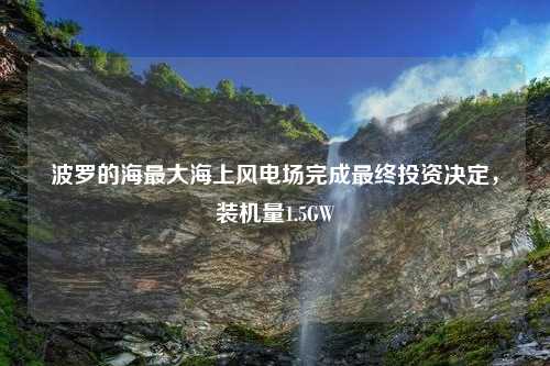 波罗的海最大海上风电场完成最终投资决定，装机量1.5GW