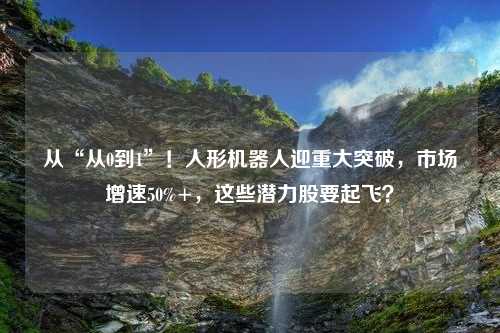 从“从0到1”！人形机器人迎重大突破，市场增速50%+，这些潜力股要起飞？