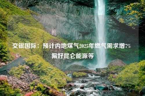 交银国际：预计内地煤气2025年燃气需求增7% 偏好昆仑能源等