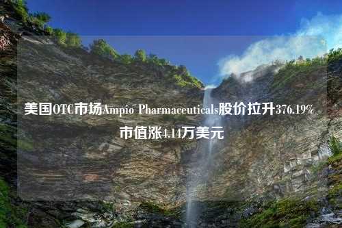 美国OTC市场Ampio Pharmaceuticals股价拉升376.19% 市值涨4.14万美元