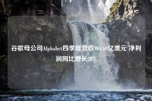 谷歌母公司Alphabet四季度营收964.69亿美元 净利润同比增长28%