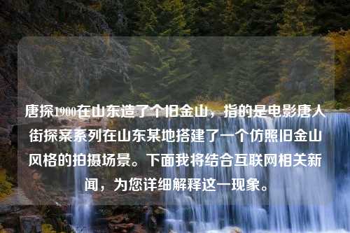 唐探1900在山东造了个旧金山，指的是电影唐人街探案系列在山东某地搭建了一个仿照旧金山风格的拍摄场景。下面我将结合互联网相关新闻，为您详细解释这一现象。