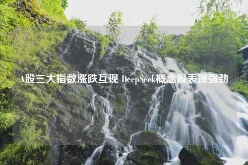 A股三大指数涨跌互现 DeepSeek概念股表现强劲