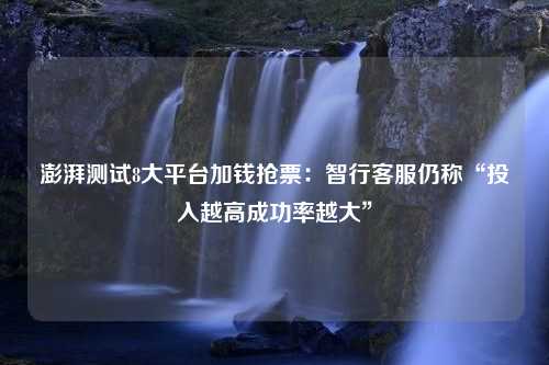 澎湃测试8大平台加钱抢票：智行客服仍称“投入越高成功率越大”