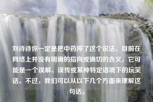 刘诗诗你一定是把中药停了这个说法，目前在网络上并没有明确的指向或确切的含义，它可能是一个误解、误传或某种特定语境下的玩笑话。不过，我们可以从以下几个方面来理解这句话。