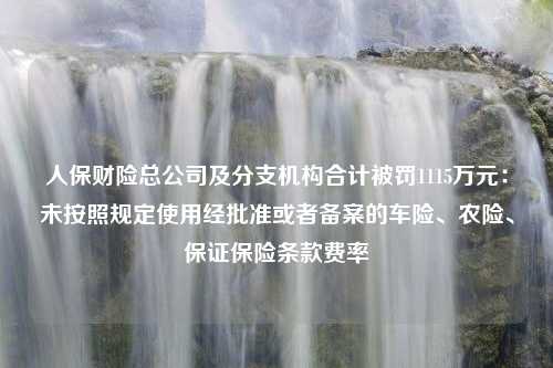 人保财险总公司及分支机构合计被罚1115万元：未按照规定使用经批准或者备案的车险、农险、保证保险条款费率