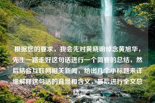 根据您的要求，我会先对黄晓明悼念黄旭华，先生一路走好这句话进行一个简要的总结，然后结合互联网相关新闻，给出几个小标题来详细解释这句话的背景和含义，最后进行全文总结。