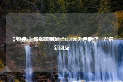 《封神2》殷郊法相是“4500元外包制作”？最新回应