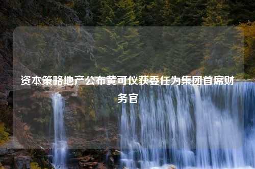 资本策略地产公布黄可仪获委任为集团首席财务官