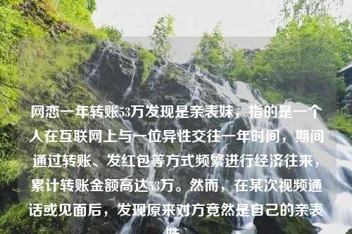 网恋一年转账53万发现是亲表妹，指的是一个人在互联网上与一位异性交往一年时间，期间通过转账、发红包等方式频繁进行经济往来，累计转账金额高达53万。然而，在某次视频通话或见面后，发现原来对方竟然是自己的亲表妹。