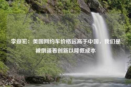 李彦宏：美国网约车价格远高于中国，我们是被倒逼着创新以降低成本