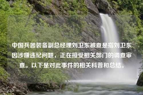 中国兵器装备副总经理刘卫东被查是指刘卫东因涉嫌违纪问题，正在接受相关部门的调查审查。以下是对此事件的相关科普和总结。