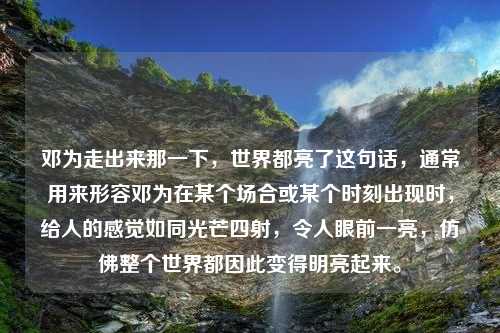 邓为走出来那一下，世界都亮了这句话，通常用来形容邓为在某个场合或某个时刻出现时，给人的感觉如同光芒四射，令人眼前一亮，仿佛整个世界都因此变得明亮起来。