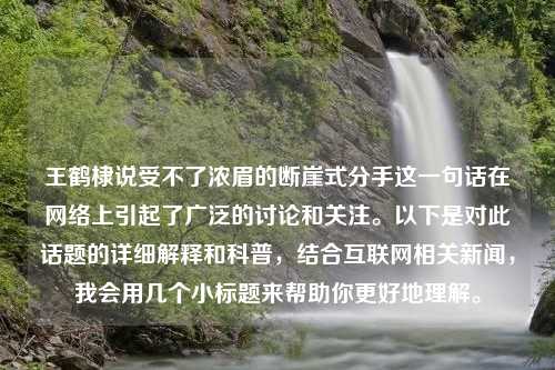 王鹤棣说受不了浓眉的断崖式分手这一句话在网络上引起了广泛的讨论和关注。以下是对此话题的详细解释和科普，结合互联网相关新闻，我会用几个小标题来帮助你更好地理解。