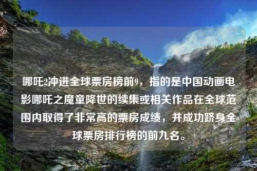 哪吒2冲进全球票房榜前9，指的是中国动画电影哪吒之魔童降世的续集或相关作品在全球范围内取得了非常高的票房成绩，并成功跻身全球票房排行榜的前九名。