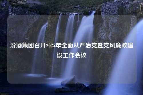 汾酒集团召开2025年全面从严治党暨党风廉政建设工作会议