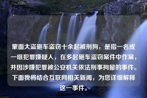 蒙面大盗砸车盗窃十余起被刑拘，是指一名或一组犯罪嫌疑人，在多起砸车盗窃案件中作案，并因涉嫌犯罪被公安机关依法刑事拘留的事件。下面我将结合互联网相关新闻，为您详细解释这一事件。