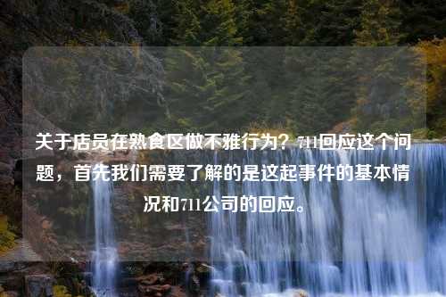 关于店员在熟食区做不雅行为？711回应这个问题，首先我们需要了解的是这起事件的基本情况和711公司的回应。