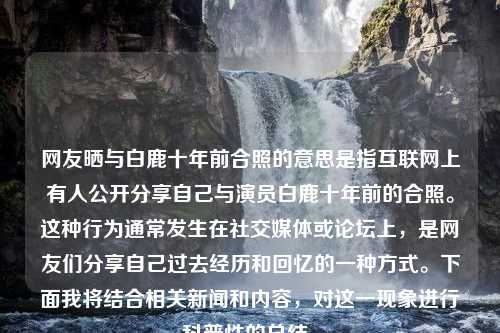 网友晒与白鹿十年前合照的意思是指互联网上有人公开分享自己与演员白鹿十年前的合照。这种行为通常发生在社交媒体或论坛上，是网友们分享自己过去经历和回忆的一种方式。下面我将结合相关新闻和内容，对这一现象进行科普性的总结。