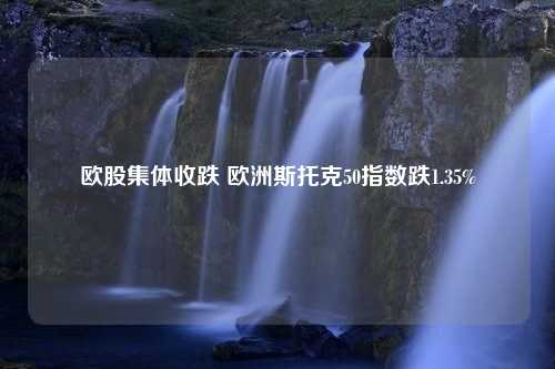 欧股集体收跌 欧洲斯托克50指数跌1.35%