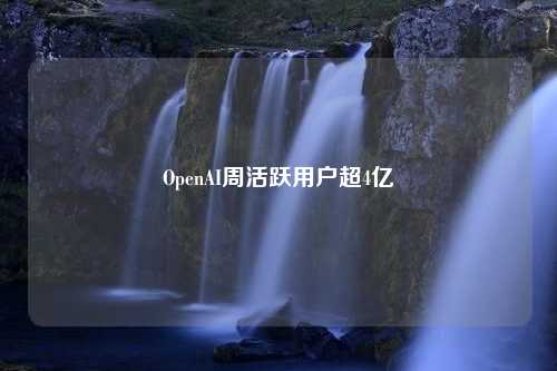 OpenAI周活跃用户超4亿