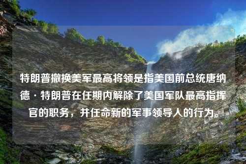 特朗普撤换美军最高将领是指美国前总统唐纳德·特朗普在任期内解除了美国军队最高指挥官的职务，并任命新的军事领导人的行为。