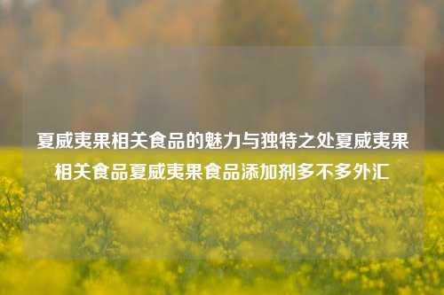 夏威夷果相关食品的魅力与独特之处夏威夷果相关食品夏威夷果食品添加剂多不多外汇