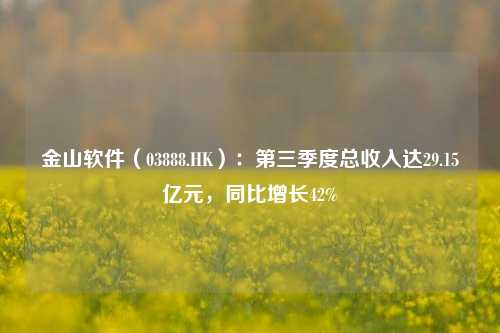 金山软件（03888.HK）：第三季度总收入达29.15亿元，同比增长42%