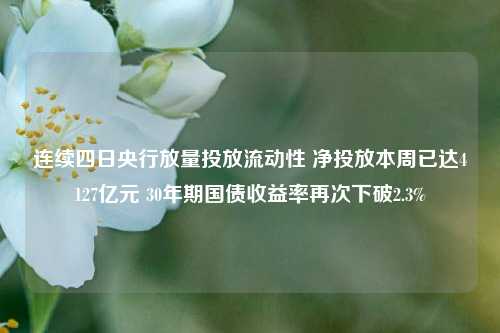 连续四日央行放量投放流动性 净投放本周已达4127亿元 30年期国债收益率再次下破2.3%